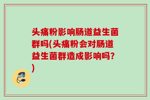 头痛粉影响肠道益生菌群吗(头痛粉会对肠道益生菌群造成影响吗?) 头痛粉影响肠道益生菌群吗(头痛粉会对肠道益生菌群造成影响吗?)