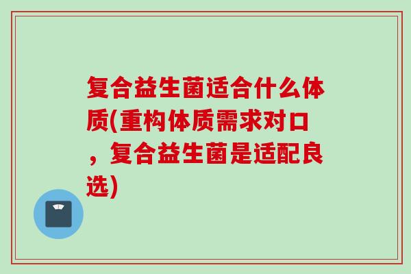 复合益生菌适合什么体质(重构体质需求对口，复合益生菌是适配良选)