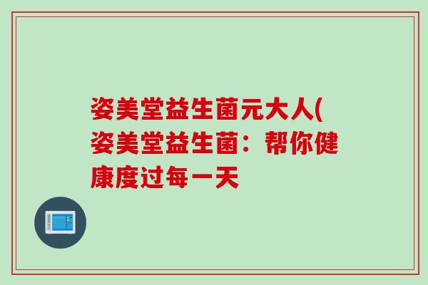 姿美堂益生菌元大人(姿美堂益生菌：帮你健康度过每一天
