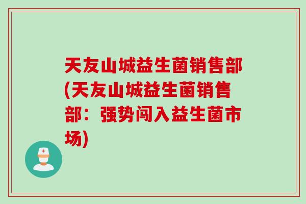 天友山城益生菌销售部(天友山城益生菌销售部：强势闯入益生菌市场)