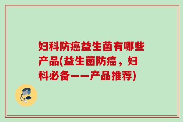 防益生菌有哪些产品(益生菌防，必备——产品推荐)
