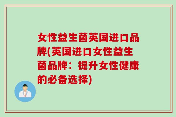 女性益生菌英国进口品牌(英国进口女性益生菌品牌：提升女性健康的必备选择)