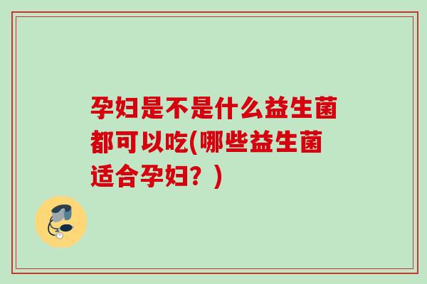 孕妇是不是什么益生菌都可以吃(哪些益生菌适合孕妇？)