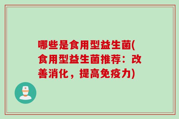 哪些是食用型益生菌(食用型益生菌推荐:改善消化,提高力) 哪些是食用型益生菌(食用型益生菌推荐:改善消化,提高力)