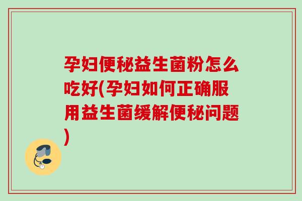 孕妇益生菌粉怎么吃好(孕妇如何正确服用益生菌缓解问题)