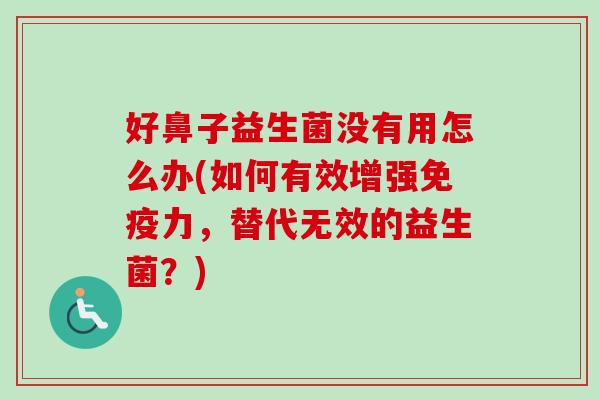 好鼻子益生菌没有用怎么办(如何有效增强力，替代无效的益生菌？)