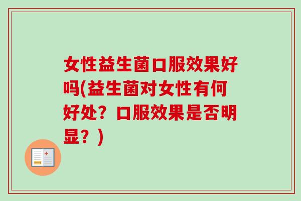 女性益生菌口服效果好吗(益生菌对女性有何好处?口服效果是否明显?) 女性益生菌口服效果好吗(益生菌对女性有何好处?口服效果是否明显?)