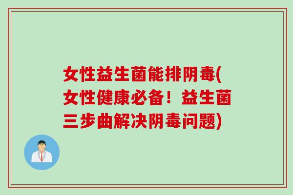 女性益生菌能排阴毒(女性健康必备！益生菌三步曲解决阴毒问题)