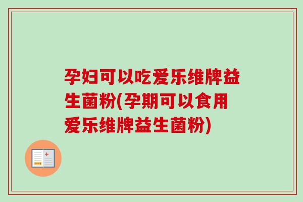 孕妇可以吃爱乐维牌益生菌粉(孕期可以食用爱乐维牌益生菌粉)