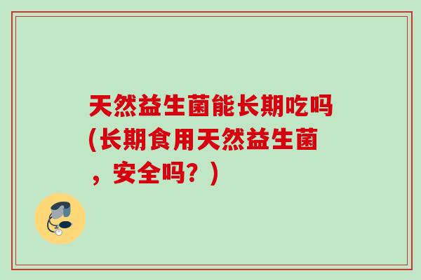 天然益生菌能长期吃吗(长期食用天然益生菌，安全吗？)