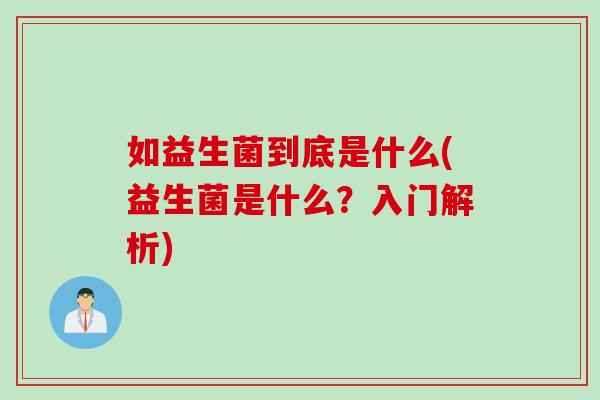如益生菌到底是什么(益生菌是什么?入门解析) 如益生菌到底是什么(益生菌是什么?入门解析)