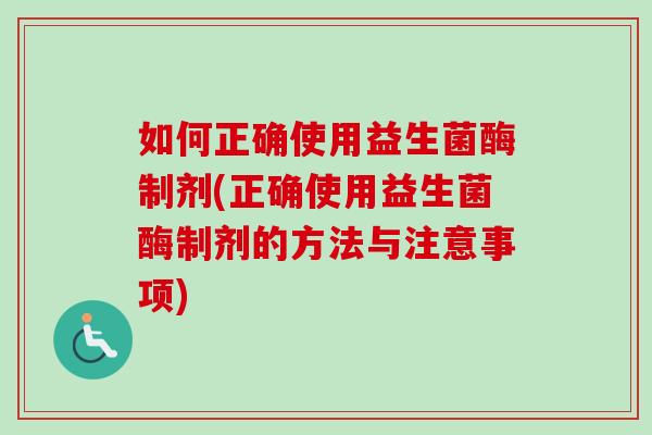 如何正确使用益生菌酶制剂(正确使用益生菌酶制剂的方法与注意事项) 如何正确使用益生菌酶制剂(正确使用益生菌酶制剂的方法与注意事项)
