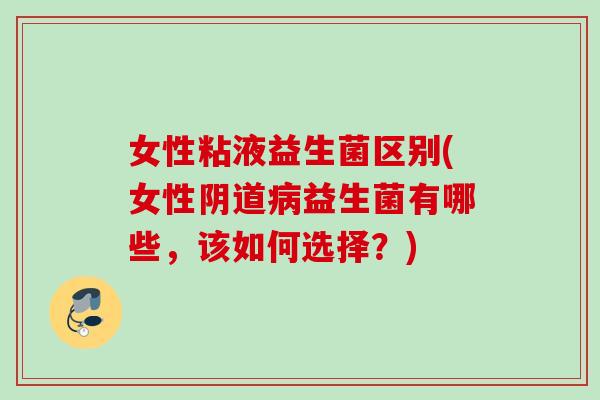 女性粘液益生菌区别(女性阴道病益生菌有哪些，该如何选择？)