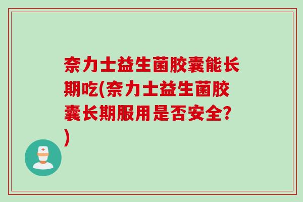 奈力士益生菌胶囊能长期吃(奈力士益生菌胶囊长期服用是否安全？)