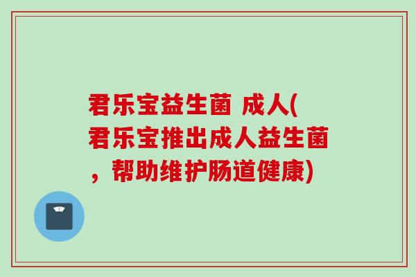 君乐宝益生菌 成人(君乐宝推出成人益生菌,帮助维护肠道健康) 君乐宝益生菌 成人(君乐宝推出成人益生菌,帮助维护肠道健康)