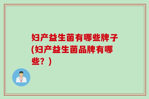 妇产益生菌有哪些牌子(妇产益生菌品牌有哪些？)