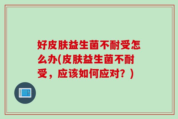 好益生菌不耐受怎么办(益生菌不耐受,应该如何应对?) 好益生菌不耐受怎么办(益生菌不耐受,应该如何应对?)