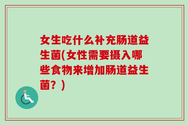 女生吃什么补充肠道益生菌(女性需要摄入哪些食物来增加肠道益生菌?) 女生吃什么补充肠道益生菌(女性需要摄入哪些食物来增加肠道益生菌?)