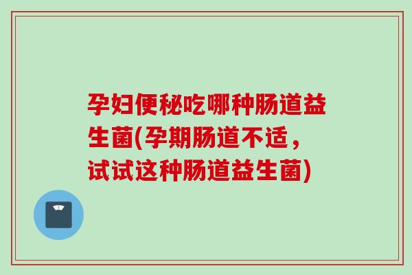 孕妇吃哪种肠道益生菌(孕期肠道不适,试试这种肠道益生菌) 孕妇吃哪种肠道益生菌(孕期肠道不适,试试这种肠道益生菌)