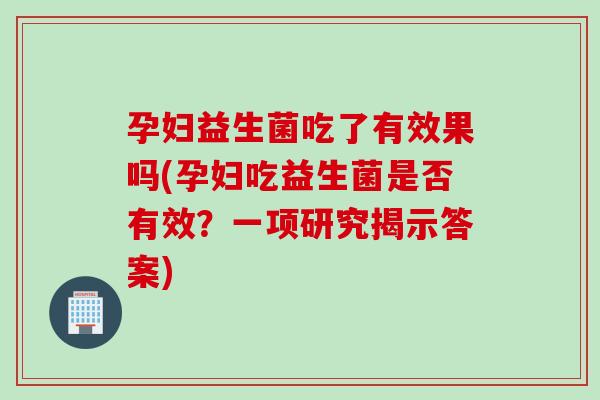 孕妇益生菌吃了有效果吗(孕妇吃益生菌是否有效?一项研究揭示答案) 孕妇益生菌吃了有效果吗(孕妇吃益生菌是否有效?一项研究揭示答案)