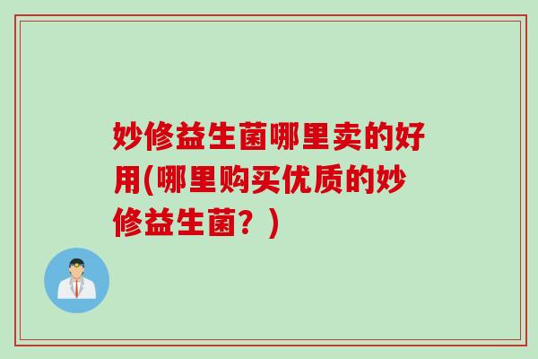 妙修益生菌哪里卖的好用(哪里购买优质的妙修益生菌？)