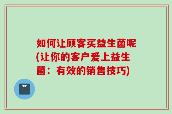 如何让顾客买益生菌呢(让你的客户爱上益生菌：有效的销售技巧)
