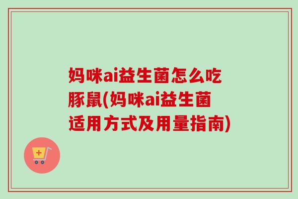 妈咪ai益生菌怎么吃豚鼠(妈咪ai益生菌适用方式及用量指南)