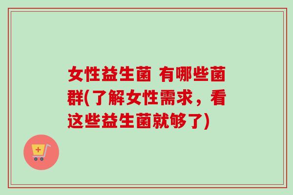 女性益生菌 有哪些菌群(了解女性需求,看这些益生菌就够了) 女性益生菌 有哪些菌群(了解女性需求,看这些益生菌就够了)