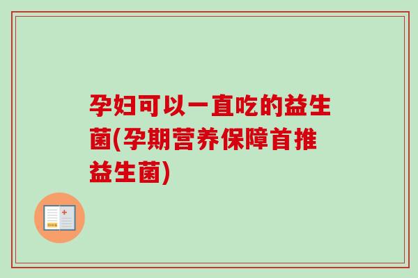 孕妇可以一直吃的益生菌(孕期营养保障首推益生菌) 孕妇可以一直吃的益生菌(孕期营养保障首推益生菌)