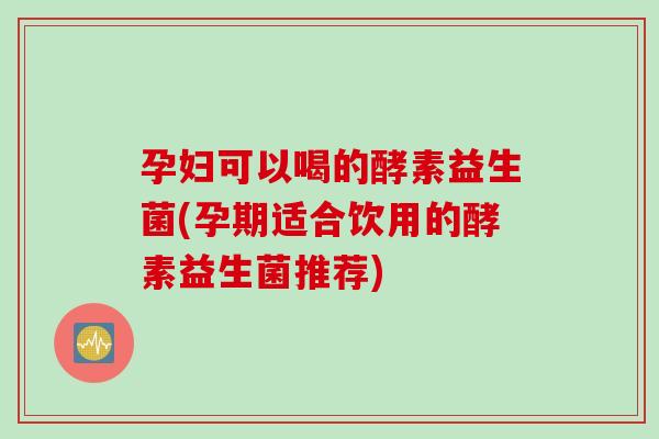 孕妇可以喝的酵素益生菌(孕期适合饮用的酵素益生菌推荐) 孕妇可以喝的酵素益生菌(孕期适合饮用的酵素益生菌推荐)