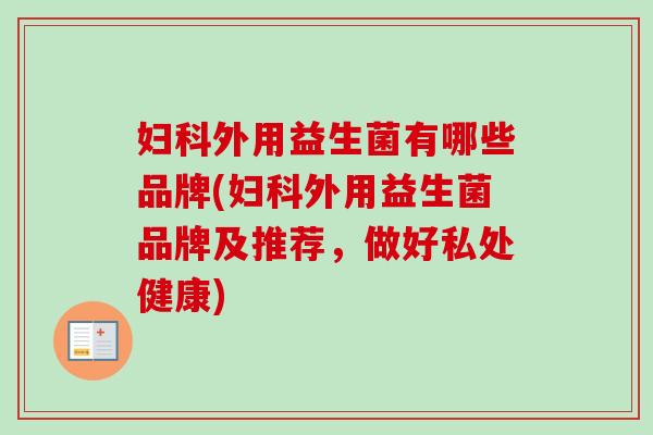 外用益生菌有哪些品牌(外用益生菌品牌及推荐,做好私处健康) 外用益生菌有哪些品牌(外用益生菌品牌及推荐,做好私处健康)