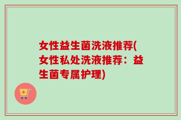 女性益生菌洗液推荐(女性私处洗液推荐:益生菌专属护理) 女性益生菌洗液推荐(女性私处洗液推荐:益生菌专属护理)