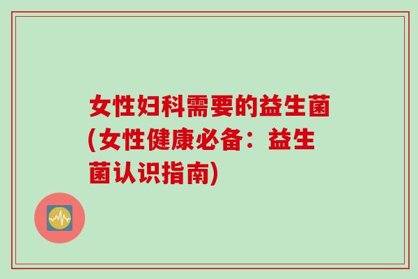女性需要的益生菌(女性健康必备：益生菌认识指南)