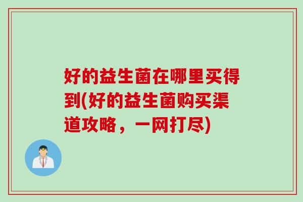 好的益生菌在哪里买得到(好的益生菌购买渠道攻略，一网打尽)