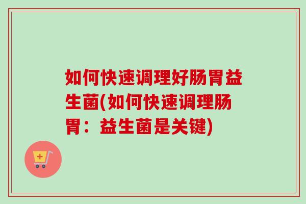 如何快速调理好肠胃益生菌(如何快速调理肠胃：益生菌是关键)