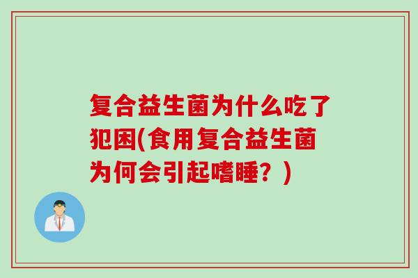复合益生菌为什么吃了犯困(食用复合益生菌为何会引起嗜睡？)