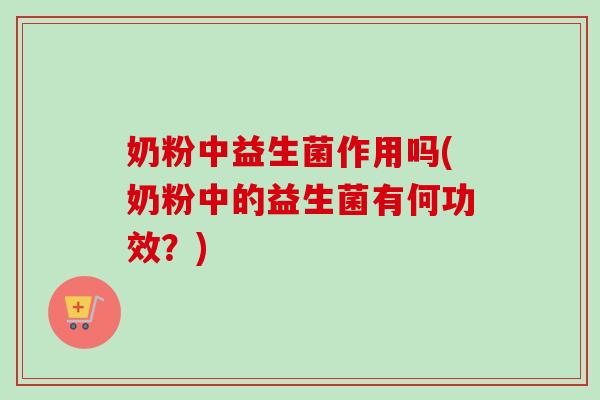 奶粉中益生菌作用吗(奶粉中的益生菌有何功效？)