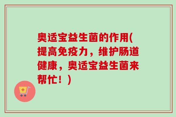 奥适宝益生菌的作用(提高免疫力，维护肠道健康，奥适宝益生菌来帮忙！)