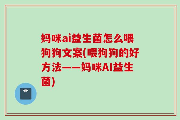妈咪ai益生菌怎么喂狗狗文案(喂狗狗的好方法——妈咪AI益生菌) 妈咪ai益生菌怎么喂狗狗文案(喂狗狗的好方法——妈咪AI益生菌)