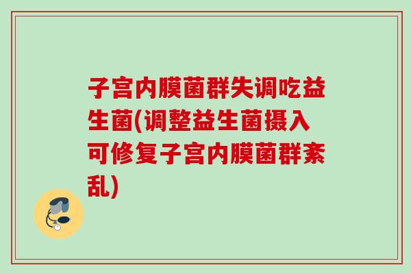 子宫内膜菌群失调吃益生菌(调整益生菌摄入可修复子宫内膜菌群紊乱) 子宫内膜菌群失调吃益生菌(调整益生菌摄入可修复子宫内膜菌群紊乱)