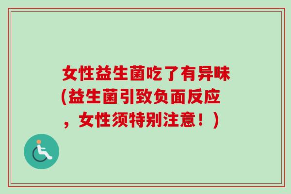 女性益生菌吃了有异味(益生菌引致负面反应，女性须特别注意！)
