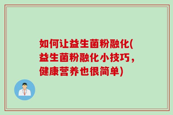 如何让益生菌粉融化(益生菌粉融化小技巧,健康营养也很简单) 如何让益生菌粉融化(益生菌粉融化小技巧,健康营养也很简单)