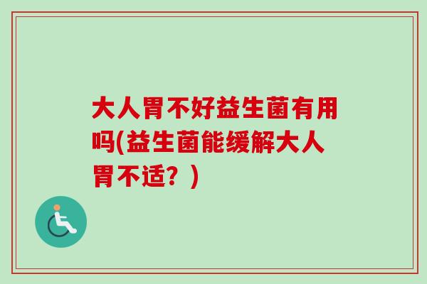 大人胃不好益生菌有用吗(益生菌能缓解大人胃不适？)