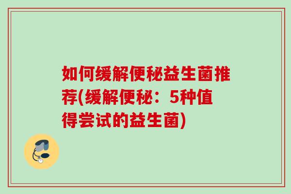 如何缓解益生菌推荐(缓解：5种值得尝试的益生菌)