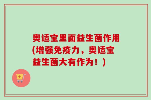 奥适宝里面益生菌作用(增强免疫力，奥适宝益生菌大有作为！)