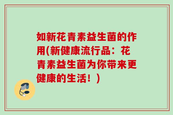 如新花青素益生菌的作用(新健康流行品:花青素益生菌为你带来更健康的生活!) 如新花青素益生菌的作用(新健康流行品:花青素益生菌为你带来更健康的生活!)