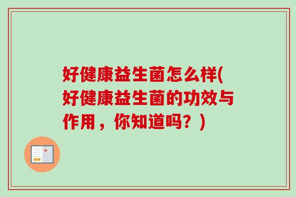 好健康益生菌怎么样(好健康益生菌的功效与作用，你知道吗？)