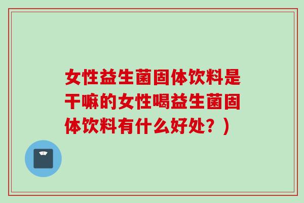 女性益生菌固体饮料是干嘛的女性喝益生菌固体饮料有什么好处？)