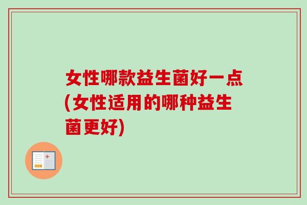 女性哪款益生菌好一点(女性适用的哪种益生菌更好) 女性哪款益生菌好一点(女性适用的哪种益生菌更好)