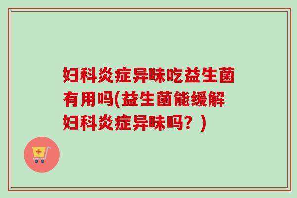 异味吃益生菌有用吗(益生菌能缓解异味吗?) 异味吃益生菌有用吗(益生菌能缓解异味吗?)